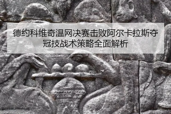 德约科维奇温网决赛击败阿尔卡拉斯夺冠技战术策略全面解析