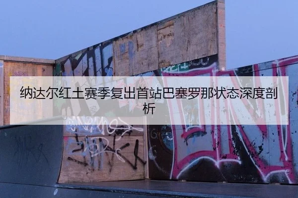 纳达尔红土赛季复出首站巴塞罗那状态深度剖析