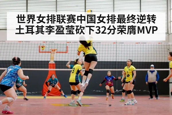 世界女排联赛中国女排最终逆转土耳其李盈莹砍下32分荣膺MVP