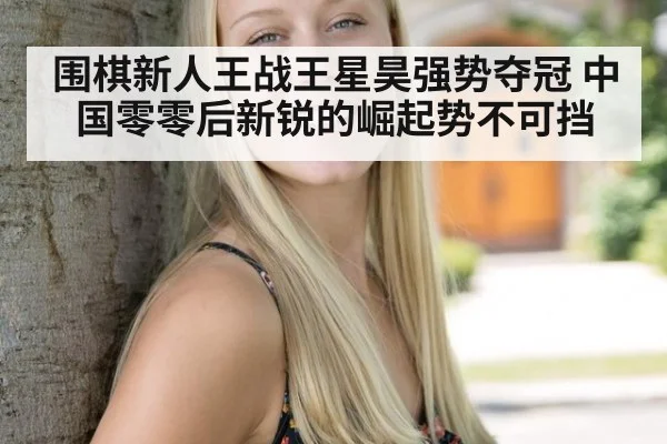 围棋新人王战王星昊强势夺冠 中国零零后新锐的崛起势不可挡