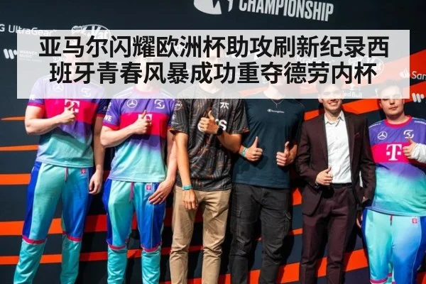 亚马尔闪耀欧洲杯助攻刷新纪录西班牙青春风暴成功重夺德劳内杯